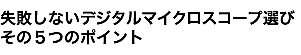 失敗しないデジタルマイクロスコープ選び　5つのポイント