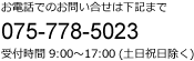 お電話でのお問い合せは 075-778-5023 受付時間9:00～17:00（土日祝日除く）